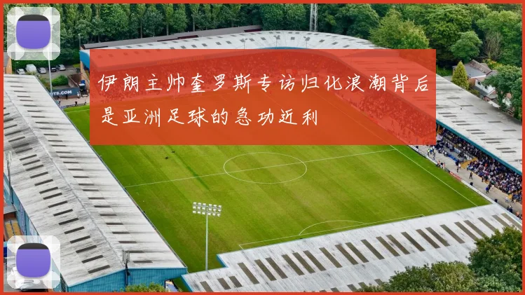 伊朗主帅奎罗斯专访归化浪潮背后是亚洲足球的急功近利