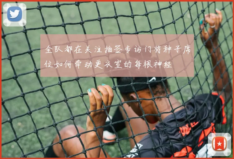 全队都在关注抽签专访门将种子席位如何牵动更衣室的每根神经