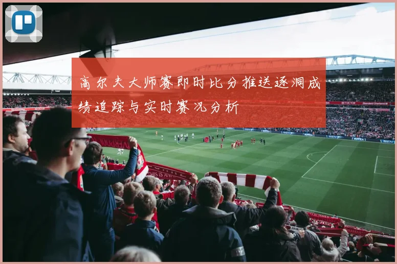 高尔夫大师赛即时比分推送逐洞成绩追踪与实时赛况分析